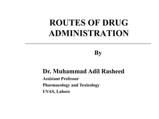 By
Dr. Muhammad Adil Rasheed
Assistant Professor
Pharmacology and Toxicology
UVAS, Lahore
ROUTES OF DRUG
ADMINISTRATION
 