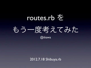 routes.rb を
もう一度考えてみた
        @tkawa




  2012.7.18 Shibuya.rb
 