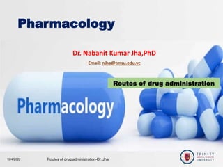 Routes of drug administration
Dr. Nabanit Kumar Jha,PhD
Email: njha@tmsu.edu.vc
10/4/2022 Routes of drug administration-Dr. Jha 1
Pharmacology
 