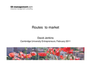 Routes to market

                            David Jenkins
            Cambridge University Entrepreneurs; February 2011




February 2011                 Routes to market
 