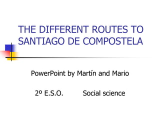 THE DIFFERENT ROUTES TO
SANTIAGO DE COMPOSTELA
PowerPoint by Martín and Mario
2º E.S.O. Social science
 