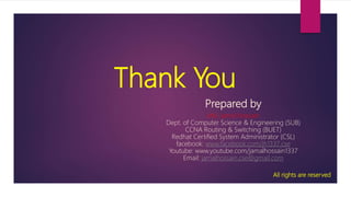 Thank You
Prepared by
Md. Jamal Hossain
Dept. of Computer Science & Engineering (SUB)
CCNA Routing & Switching (BUET)
Redhat Certified System Administrator (CSL)
facebook: www.facebook.com/jh1337.cse
Youtube: www.youtube.com/jamalhossain1337
Email: jamalhossain.cse@gmail.com
All rights are reserved
 
