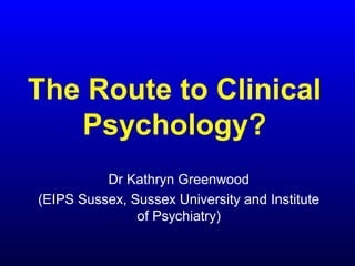 The Route to Clinical
Psychology?
Dr Kathryn Greenwood
(EIPS Sussex, Sussex University and Institute
of Psychiatry)
 
