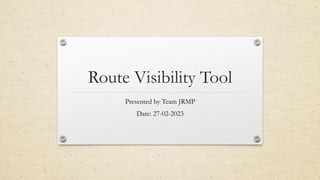 Route Visibility Tool
Presented by Team JRMP
Date: 27-02-2023
 