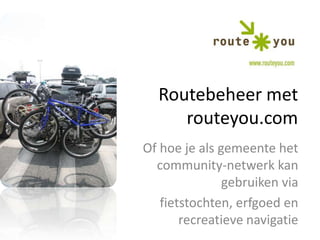 Routebeheer met routeyou.com Of hoe je als gemeente het community-netwerk kan gebruiken via fietstochten, erfgoed en recreatieve navigatie 
