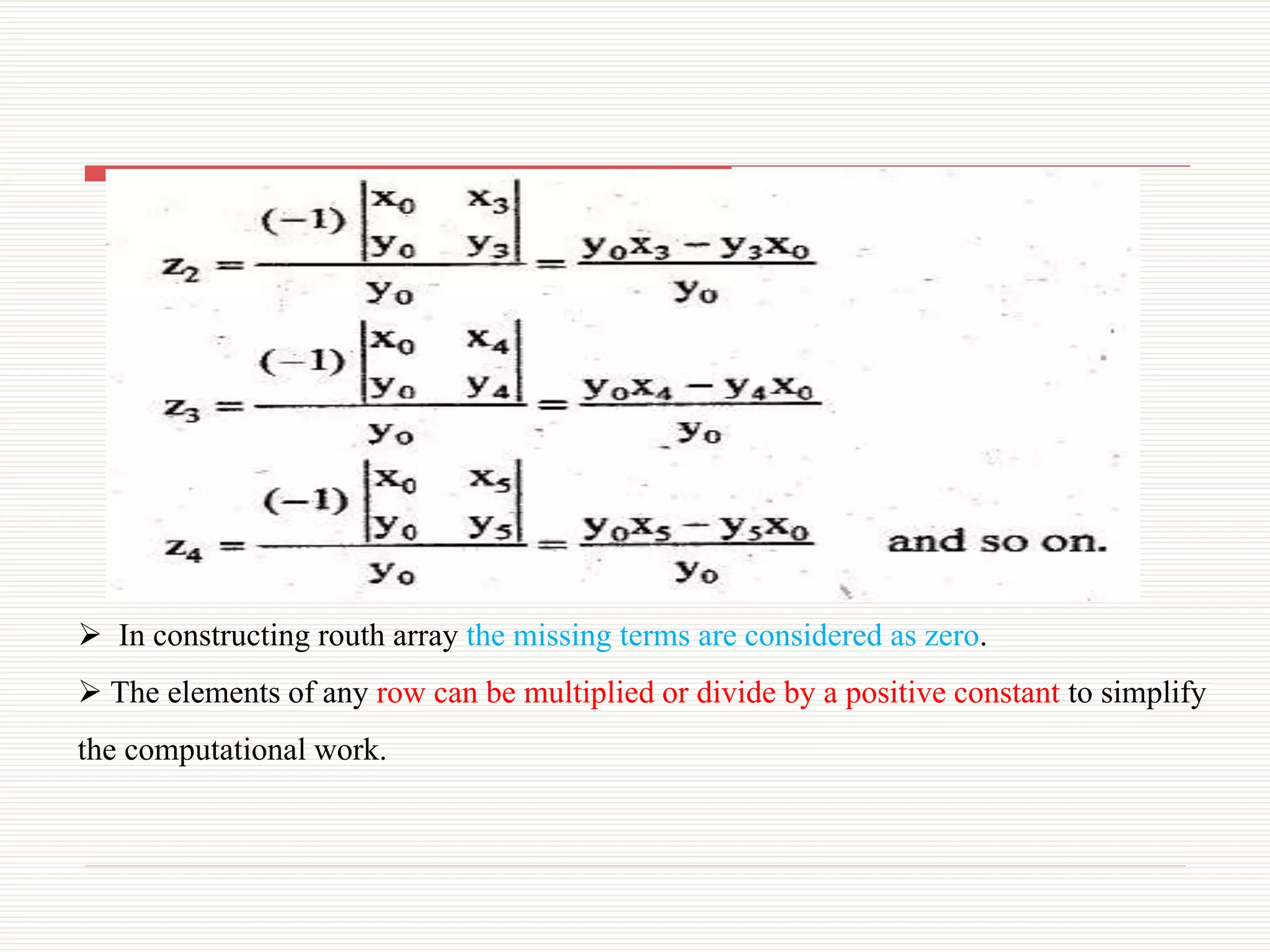  In constructing routh array the missing terms are considered as zero.
 The elements of any row can be multiplied or divide by a positive constant to simplify
the computational work.
 