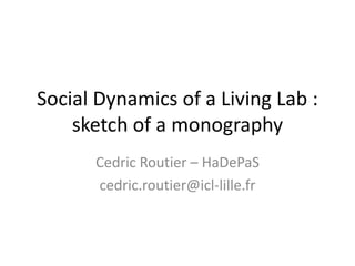 Social Dynamics of a Living Lab :
    sketch of a monography
      Cedric Routier – HaDePaS
      cedric.routier@icl-lille.fr
 