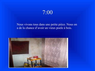 7:00 Nous vivons tous dans une petite pi è ce. Nous on a de la chance d’avoir un vieux poele  à  bois. 