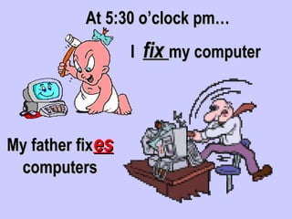 At 5:30 o’clock pm…
                  I   fix my computer



My father fixes
 computers
 