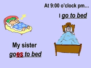 At 9:00 o’clock pm…
                    I go to bed




 My sister
goes to bed
 