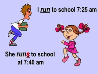 I run to school 7:25 am




She runs to school
     at 7:40 am
 