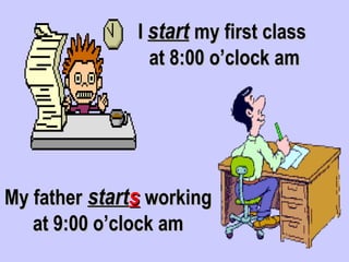 I start my first class
                 at 8:00 o’clock am




My father starts working
   at 9:00 o’clock am
 