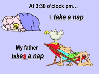 At 3:30 o’clock pm…
              I   take a nap



 My father
takes a nap
 