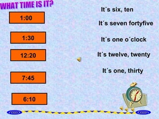 It´s six, ten
1:00
        It´s seven fortyfive

1:30     It´s one o´clock

12:20   It´s twelve, twenty

         It´s one, thirty
7:45


 6:10
 