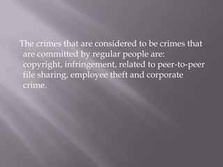   The crimes that are considered to be crimes that are committed by regular people are:  copyright, infringement, related to peer-to-peer file sharing, employee theft and corporate crime.