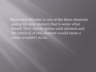    Motivated offender is one of the three elements  and is the only element that is some what broad. They clearly define each element and the removal of one element would mean a crime wouldn’t occur.