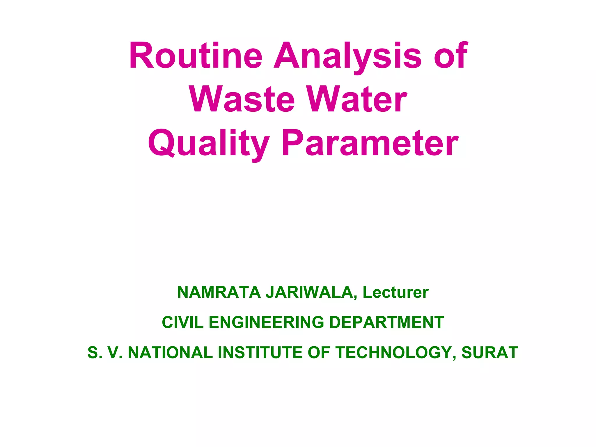 Routine Analysis of 
Waste Water 
Quality Parameter 
NAMRATA JARIWALA, Lecturer 
CIVIL ENGINEERING DEPARTMENT 
S. V. NATIONAL INSTITUTE OF TECHNOLOGY, SURAT 
 