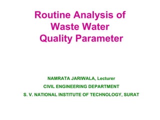 Routine Analysis of 
Waste Water 
Quality Parameter 
NAMRATA JARIWALA, Lecturer 
CIVIL ENGINEERING DEPARTMENT 
S. V. NATIONAL INSTITUTE OF TECHNOLOGY, SURAT 
 