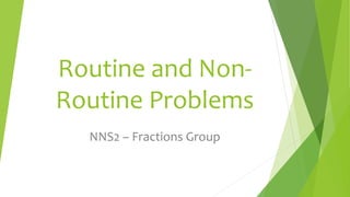 Routine and Non-
Routine Problems
NNS2 – Fractions Group
 