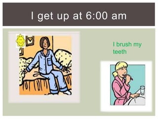 I get up at 6:00 am
I brush my
teeth