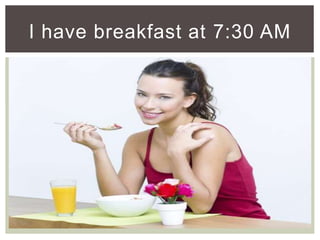 I have breakfast at 7:30 AM