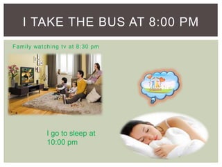 Family watching tv at 8:30 pm
I TAKE THE BUS AT 8:00 PM
I go to sleep at
10:00 pm