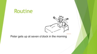 Routine
Peter gets up at seven o'clock in the morning
 