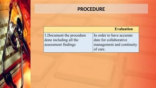 PROCEDURE
Evaluation
1.Document the procedure
done including all the
assessment findings
In order to have accurate
date for collaborative
management and continuity
of care.
 