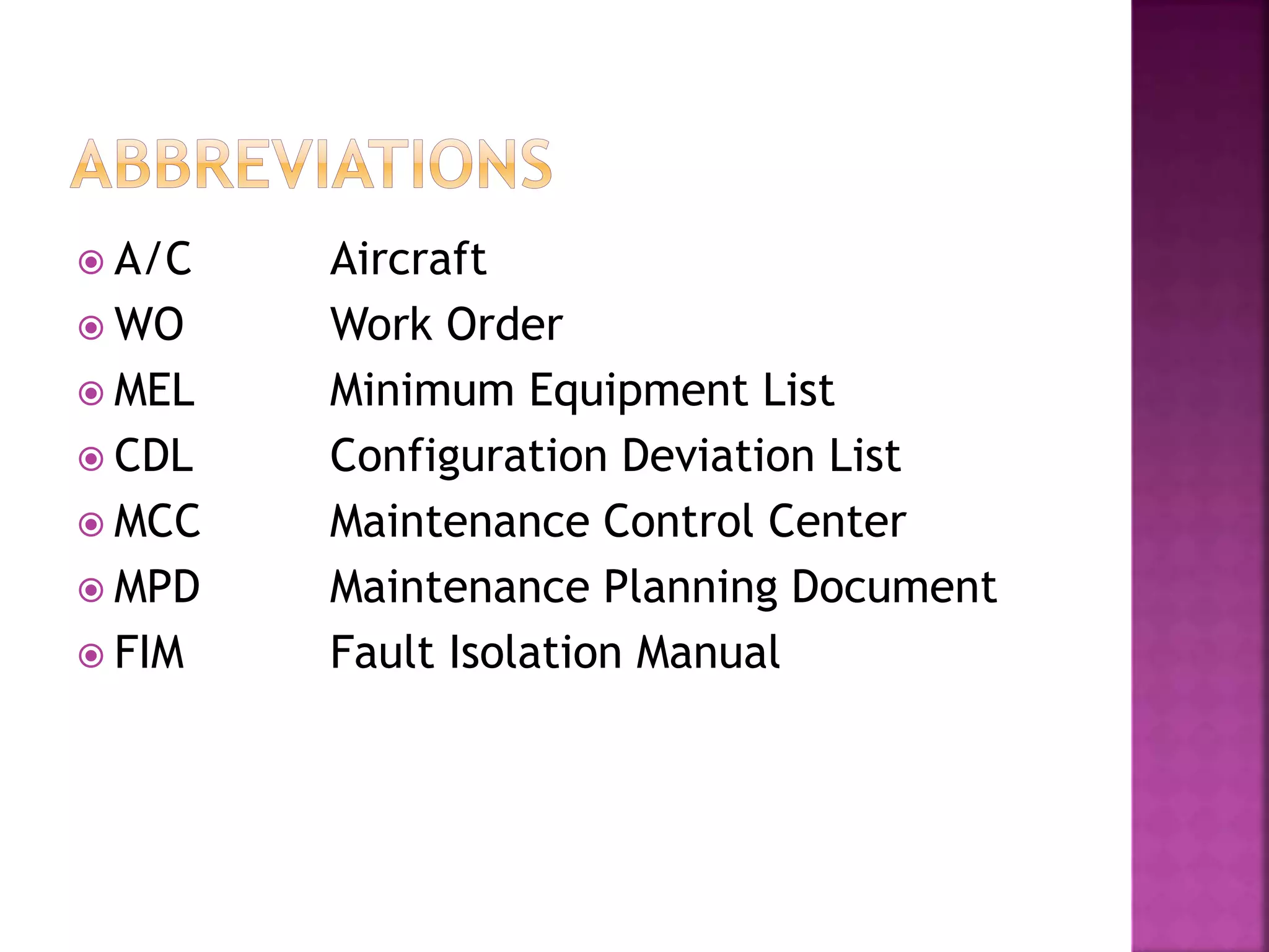  A/C Aircraft
 WO Work Order
 MEL Minimum Equipment List
 CDL Configuration Deviation List
 MCC Maintenance Control Center
 MPD Maintenance Planning Document
 FIM Fault Isolation Manual
 
