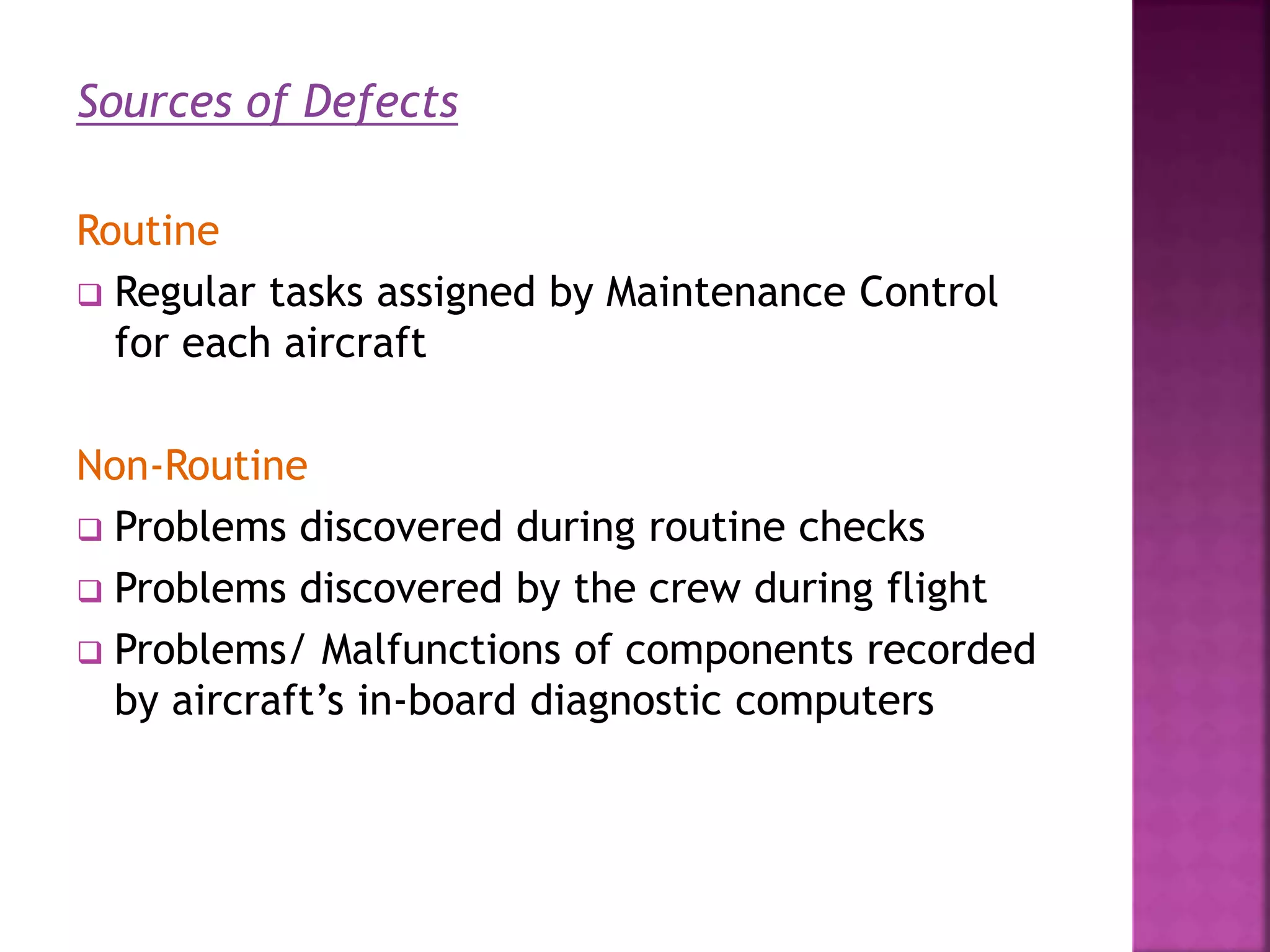Sources of Defects
Routine
 Regular tasks assigned by Maintenance Control
for each aircraft
Non-Routine
 Problems discovered during routine checks
 Problems discovered by the crew during flight
 Problems/ Malfunctions of components recorded
by aircraft’s in-board diagnostic computers
 