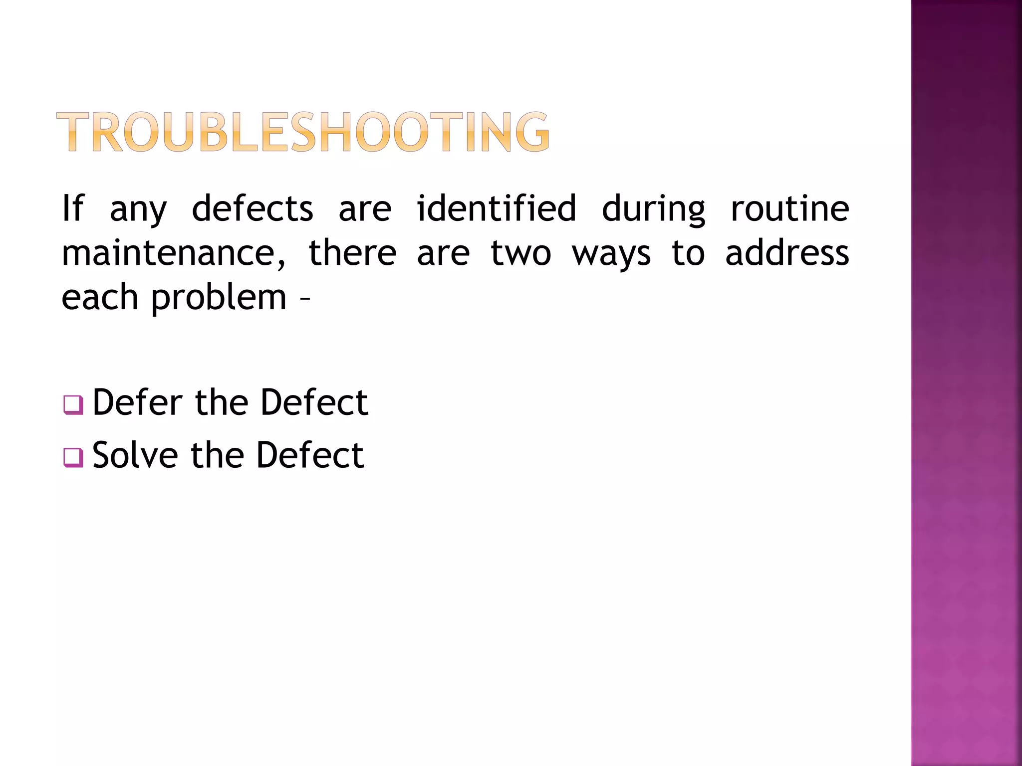 If any defects are identified during routine
maintenance, there are two ways to address
each problem –
 Defer the Defect
 Solve the Defect
 