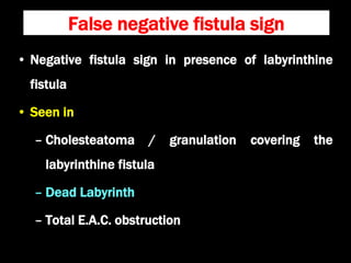 False negative fistula sign
• Negative fistula sign in presence of labyrinthine
fistula
• Seen in
– Cholesteatoma / granulation covering the
labyrinthine fistula
– Dead Labyrinth
– Total E.A.C. obstruction
 