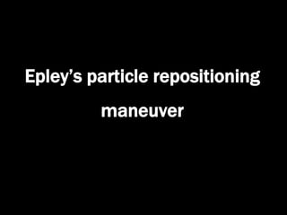 Epley’s particle repositioning
maneuver
 