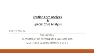 Routine Core Analysis
&
Special Core Analysis
PRESENTED BY:
SHUJAUDDIN
DEPARTMENT OF PETROLEUM & NATURAL GAS
MUET SZAB CAMPUS KHAIRPUR MIR’S
 