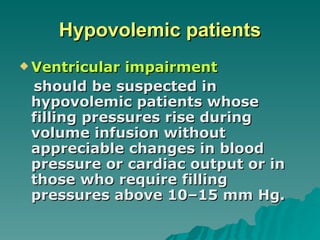 Hypovolemic patients Ventricular impairment   should be suspected in hypovolemic patients whose filling pressures rise during volume infusion without appreciable changes in blood pressure or cardiac output or in those who require filling pressures above 10–15 mm Hg.  