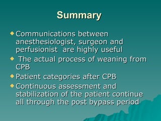 Summary   Communications between anesthesiologist, surgeon and perfusionist  are highly useful The actual process of weaning from CPB Patient categories after CPB Continuous assessment and stabilization of the patient continue all through the post bypass period  