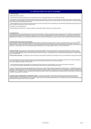B – INSTRUCTIONS FOR USE OF THE RDQA
1. Determine Purpose

The RDQA checklist can be used for:

T Initial assessment of M&E systems established by new implementing partners (or in decentralized systems) to collect, manage and report data.

I Routine supervision of data management and reporting systems and data quality at various levels. For example, routine supervision visits may include checking on a certain time period
worth of data (e.g. one day, one week or one month) at the service site level, whereas periodic assessments (e.g. quarterly, biannually or annually) could be carried out at all levels to assess
the functioning of the entire Program/project’s M&E system.

t Periodic assessment by donors of the quality of data being provided to them (this use of the DQA could be more frequent and more streamlined than official data quality audits that use the
DQA for Auditing) but less frequent than routine monitoring of data.

D Preparation for a formal data quality audit.

The RDQA is flexible for all of these uses. Countries and programs are encouraged to adapt the checklist to fit local program contexts.




2. Level/Site Selection
Select levels and sites to be included (depending on the purpose and resources available). Once the purpose has been determined, the second step in the RDQA is to decide what levels of
the data-collection and reporting system will be included in the assessment - service sites, intermediate aggregation levels, and/or central M&E unit. The levels should be determined once
the appropriate reporting levels have been identified and “mapped” (e.g., there are 100 sites providing the services in 10 districts. Reports from sites are sent to districts, which then send
aggregated reports to the M&E Unit). In some cases, the data flow will include more than one intermediate level (e.g. regions, provinces or states or multiple levels of program organizations).




3. Identify indicators, data sources and reporting period.                                                                                                                           The
RDQA is designed to assess the quality of data and underlying systems related to indicators that are reported to programs or donors. It is necessary to select one or more indicators – or at
least program areas – to serve as the subject of the RDQA. This choice will be based on the list of reported indicators. For example, a program focusing on treatment for HIV may report
indicators of numbers of people on ART. Another program may focus on meeting the needs of orphans or vulnerable children, therefore the indicators for that program would be from the OVC
program area. A malaria program might focus on providing insecticide-treated bed nets (ITN) or on treating people for malaria – or on both of those activities.




4. Conduct site visits. During the site visits, the relevant sections of the appropriate checklists in the Excel file are filled out (e.g. the service site checklist at service sites, etc). These
checklists are completed following interviews of relevant staff and reviews of site documentation. Using the drop down lists on the HEADER page of this workbook, select the appropriate
number of Intermediate Aggregation Levels (IAL) and Service Delivery Points (SDP) to be reviewed. The appropriate number of worksheets will automatically appear in the RDQA workbook
(up to 12 SDP and 4 IALs).

5. Review outputs and findings. The RDQAoutputs need to be reviewed for each site visited. Site-specific summary findings in the form of recommendations are noted at each site visited.




The RDQA checklists exist in MS Excel format and responses can be entered directly into the spreadsheets on the computer. Alternatively, the checklists can be printed and completed by
hand. When completed electronically, a dashboard produces graphics of summary statistics for each site and level of the reporting system.
The dashboard displays two (2) graphs for each site visited:


- A spider-graph displays qualitative data generated from the assessment of the data-collection and reporting system and can be used to prioritize areas for improvement.
- A bar-chart shows the quantitative data generated from the data verifications; these can be used to plan for data quality improvement.


 In addition, a 'Global Dashboard' shows statistics aggregated across and within levels to highlight overall strengths and weaknesses in the reporting system. The Global Dashboard shows a
spider graph for qualitative assessments and a bar chart for quantitative assessments as above. In addition, stengths and weakness of the reporting system are displayed as dimensions of
data quality in a 100% stacked bar chart. For this analysis questions are grouped by the applicable dimension of data quality (e.g. accuracy or reliability) and the number of responses by type
of response (e.g. 'Yes - completely', 'Partly' etc.) are plotted as a percentage of all responses. A table of survey questions and their associated dimensions of data quality can be found on the
'Dimensions of data quality' tab in this workbook.



6. Develop a system’s strengthening plan, including follow-up actions. The final output of the RDQA is an action plan for improving data quality which describes the identified
strengthening measures, the staff responsible, the timeline for completion, resources required and follow-up. Using the graphics and the detailed comments for each question, weak
performing functional areas of the reporting system can be identified. Program staff can then outline strengthening measures (e.g. training, data reviews), assign responsibilities and timelines
and identify resources using the Action Plan tab in this workbook.




                                                                                         INSTRUCTIONS                                                                                           Page 2
 
