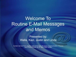 Welcome To
Routine E-Mail Messages
      and Memos
                 Presented by:
          Walla, Kazi, Justin and Linda
Content derived from chapter eight of the book Business Communication: Process
                   and Product written by Dr. Mary Ellen Guffey.
 