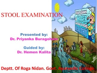 STOOL EXAMINATION
Presented by:
Dr. Priyanka Buragohain
Guided by:
Dr. Hemen Kalita
Deptt. Of Roga Nidan. Govt. Ayurvedic College
 