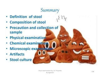Summary
• Definition of stool
• Composition of stool
• Precaution and collection of
sample
• Physical examination
• Chemical examination
• Microscopic examination
• Artifacts
• Stool culture
Stool examination by Dr. Priyanka
Buragohain
138
 