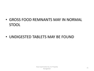 • GROSS FOOD REMNANTS MAY IN NORMAL
STOOL
• UNDIGESTED TABLETS MAY BE FOUND
Stool examination by Dr. Priyanka
Buragohain
21
 
