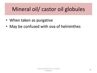Mineral oil/ castor oil globules
• When taken as purgative
• May be confused with ova of helminthes
Stool examination by Dr. Priyanka
Buragohain
68
 