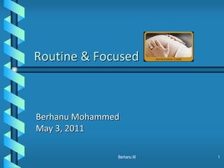 Routine & Focused Berhanu Mohammed May 3, 2011 1 Berhanu M 