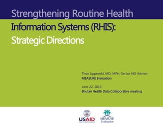 Strengthening Routine Health
InformationSystems(RHIS):
StrategicDirections
Theo Lippeveld, MD, MPH, Senior HIS Adviser
MEASURE Evaluation
June 22, 2016
Bhutan Health Data Collaborative meeting
 
