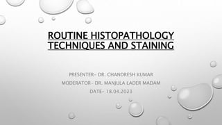 ROUTINE HISTOPATHOLOGY
TECHNIQUES AND STAINING
PRESENTER- DR. CHANDRESH KUMAR
MODERATOR- DR. MANJULA LADER MADAM
DATE- 18.04.2023
 