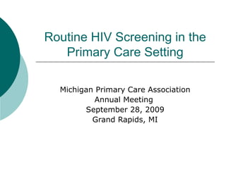 Routine HIV Screening in the Primary Care Setting Michigan Primary Care Association Annual Meeting  September 28, 2009 Grand Rapids, MI 
