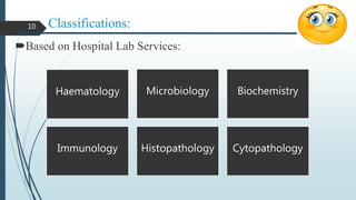 Classifications:
Based on Hospital Lab Services:
Haematology Microbiology Biochemistry
Immunology Histopathology Cytopathology
10
 