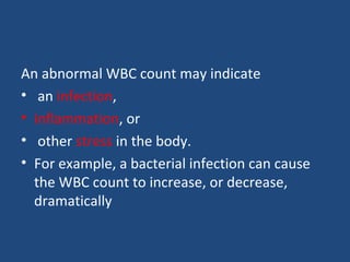An abnormal WBC count may indicate
• an infection,
• inflammation, or
• other stress in the body.
• For example, a bacterial infection can cause
the WBC count to increase, or decrease,
dramatically
 