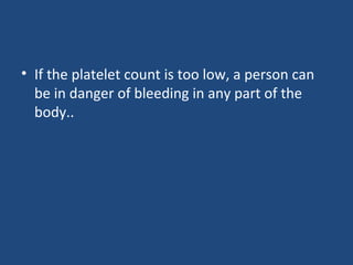 • If the platelet count is too low, a person can
be in danger of bleeding in any part of the
body..
 