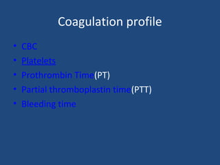 Coagulation profile
• CBC
• Platelets
• Prothrombin Time(PT)
• Partial thromboplastin time(PTT)
• Bleeding time
 